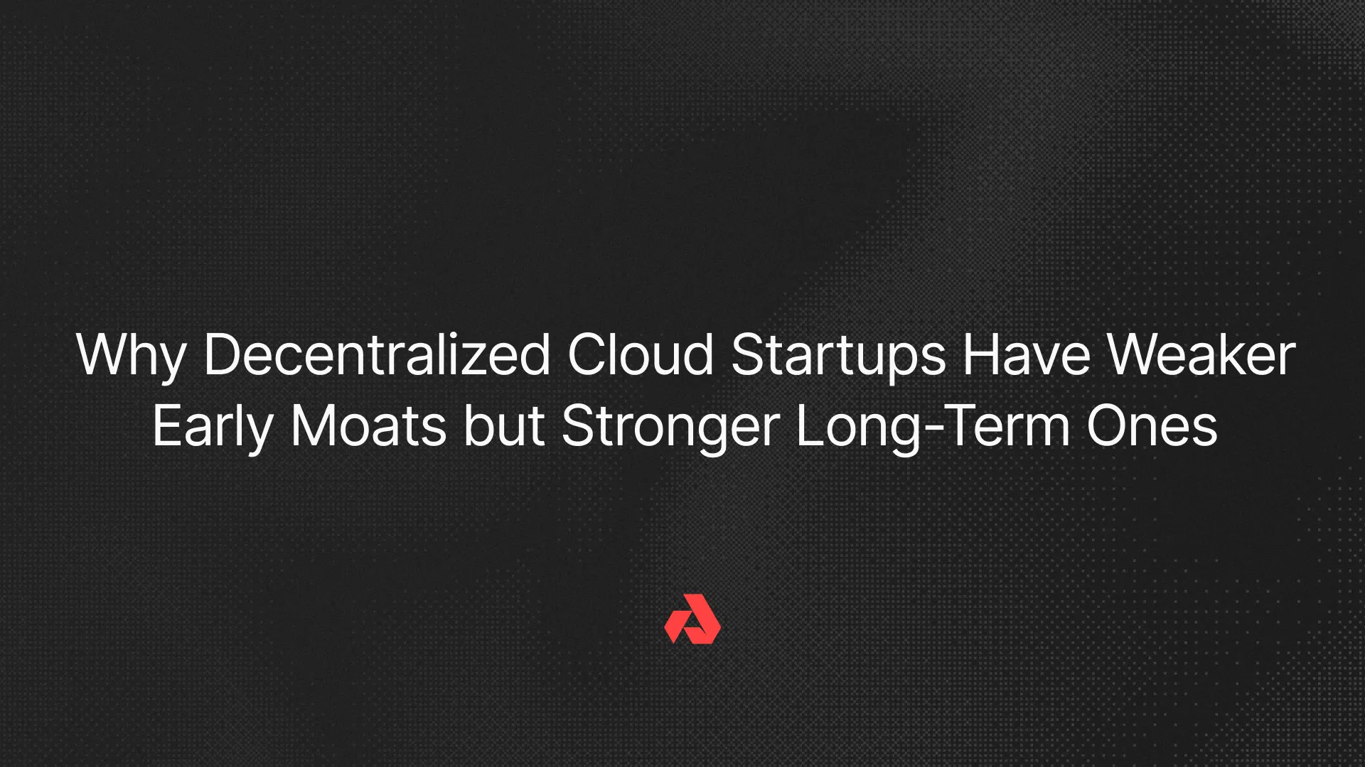 Why Decentralized Cloud Startups Have Weaker Early Moats but Stronger Long-Term Ones